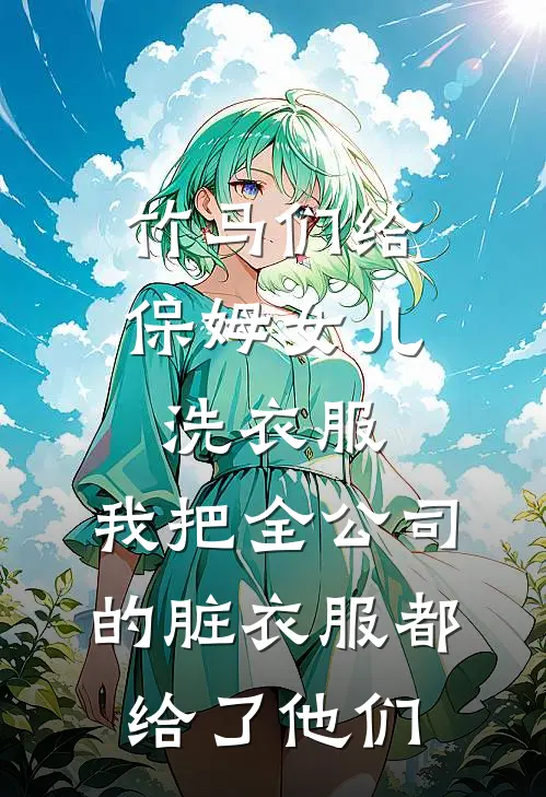 竹马们给保姆女儿洗衣服，我把全公司的脏衣服都给了他们