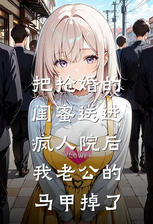 把抢婚的闺蜜送进疯人院后，我老公的马甲掉了姜念林薇薇完本热门小说_小说推荐完结把抢婚的闺蜜送进疯人院后，我老公的马甲掉了姜念林薇薇