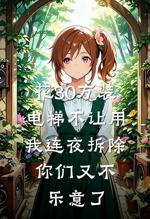 花30万装电梯不让用，我连夜拆除，你们又不乐意了抖音热门最新完结小说推荐_在线免费小说花30万装电梯不让用，我连夜拆除，你们又不乐意了(抖音热门)