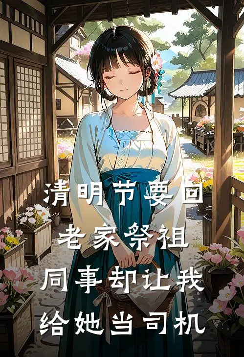 清明节要回老家祭祖，同事却让我给她当司机(林然雅心)最新好看小说_无弹窗全文免费阅读清明节要回老家祭祖，同事却让我给她当司机林然雅心