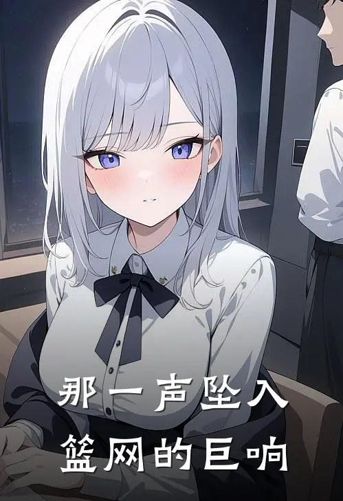 那一声坠入篮网的巨响(炎亚丽罗寺唯)网络热门小说_最新章节列表那一声坠入篮网的巨响(炎亚丽罗寺唯)