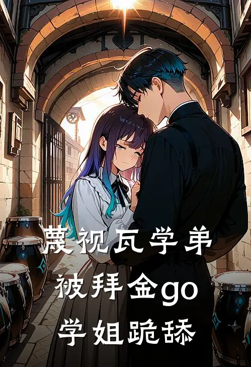 蔑视瓦学弟，被拜金go学姐跪舔(江澈陈浩)热门小说大全_免费小说大全蔑视瓦学弟，被拜金go学姐跪舔江澈陈浩